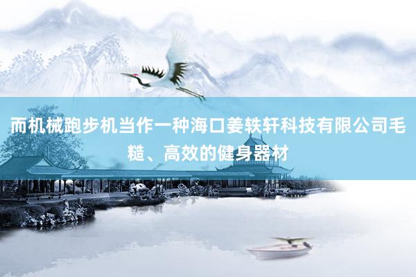而机械跑步机当作一种海口姜轶轩科技有限公司毛糙、高效的健身器材