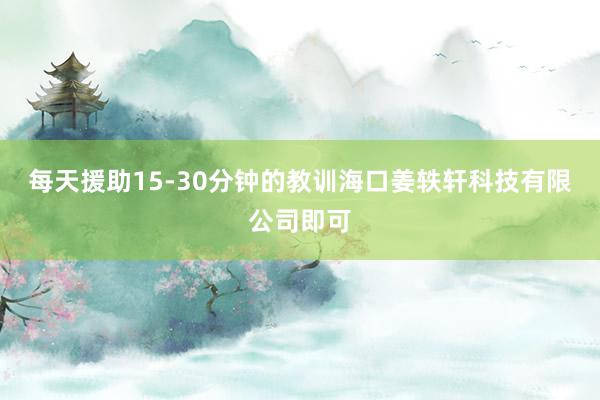 每天援助15-30分钟的教训海口姜轶轩科技有限公司即可