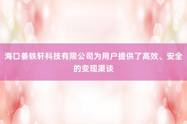海口姜轶轩科技有限公司为用户提供了高效、安全的变现渠谈