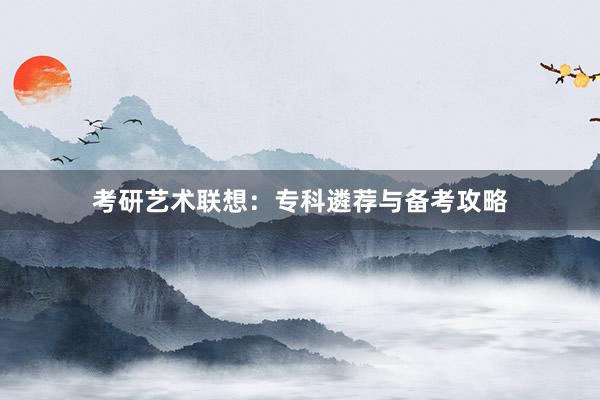 考研艺术联想:专科遴荐与备考攻略