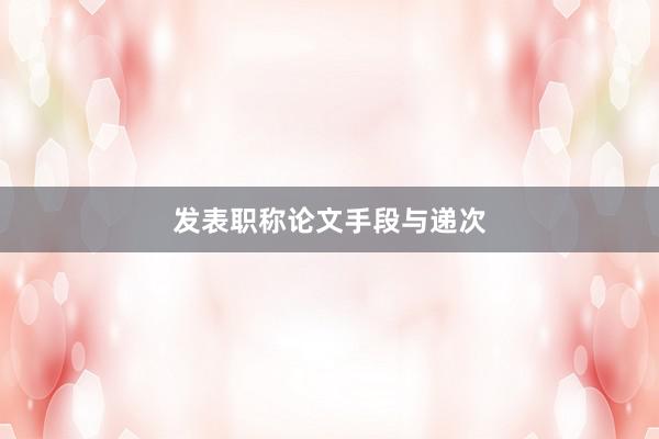 发表职称论文手段与递次
