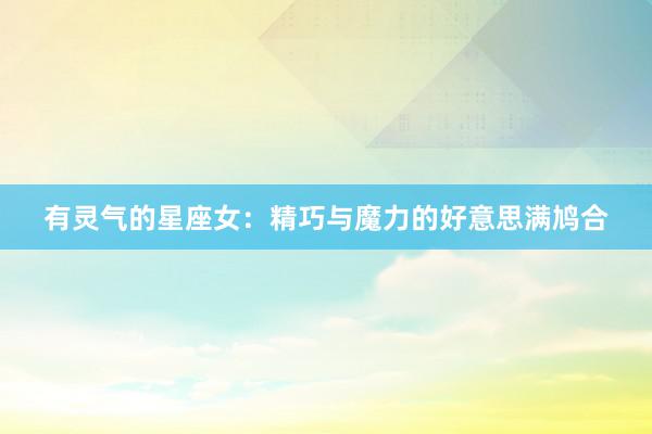 有灵气的星座女：精巧与魔力的好意思满鸠合