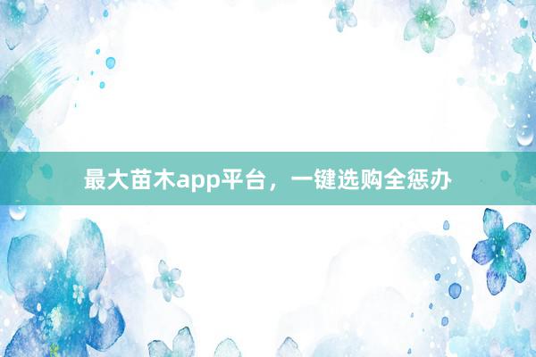 最大苗木app平台，一键选购全惩办