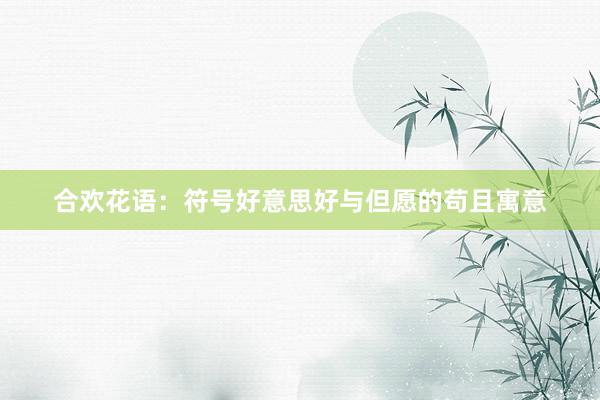 合欢花语：符号好意思好与但愿的苟且寓意