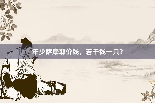 年少萨摩耶价钱，若干钱一只？
