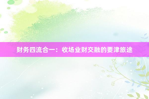 财务四流合一:收场业财交融的要津旅途
